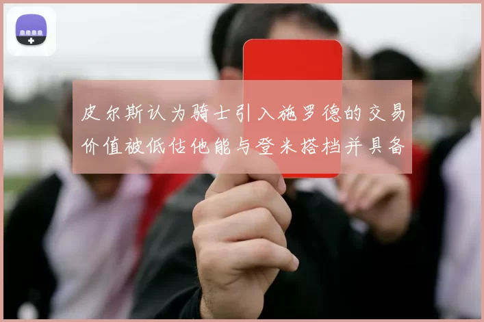 皮尔斯认为骑士引入施罗德的交易价值被低估他能与登米搭档并具备防守能力