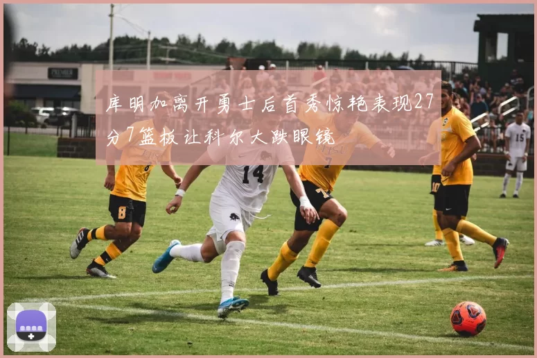 库明加离开勇士后首秀惊艳表现27分7篮板让科尔大跌眼镜