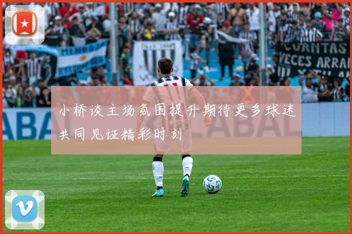 小桥谈主场氛围提升期待更多球迷共同见证精彩时刻
