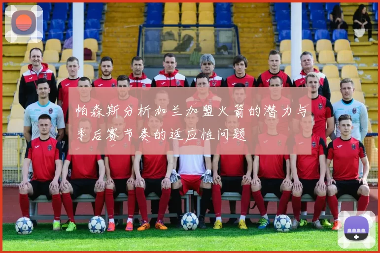 帕森斯分析加兰加盟火箭的潜力与季后赛节奏的适应性问题