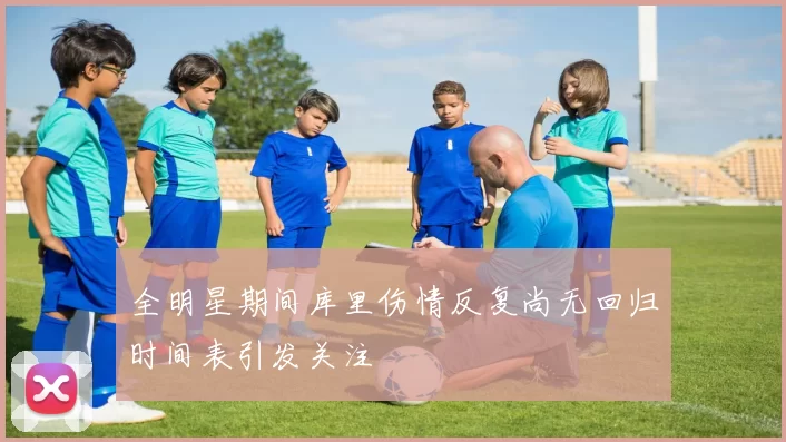 全明星期间库里伤情反复尚无回归时间表引发关注