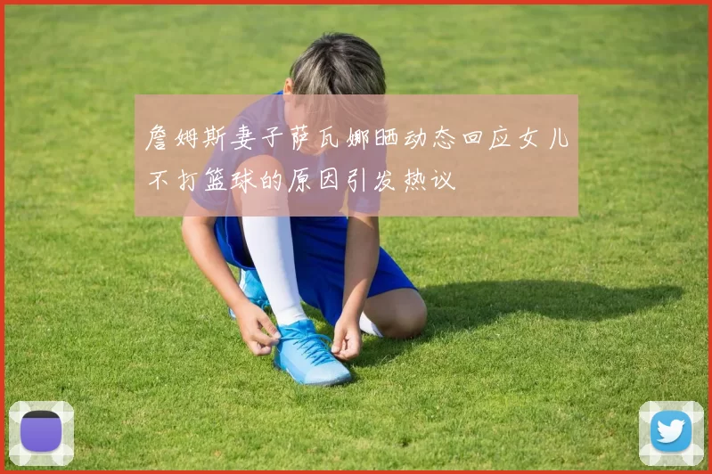 詹姆斯妻子萨瓦娜晒动态回应女儿不打篮球的原因引发热议