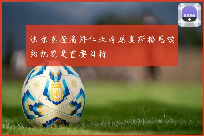 法尔克澄清拜仁未考虑奥斯梅恩续约凯恩是首要目标
