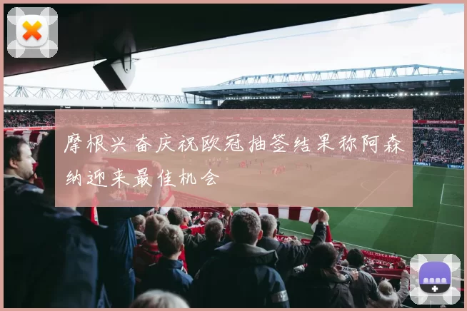 摩根兴奋庆祝欧冠抽签结果称阿森纳迎来最佳机会