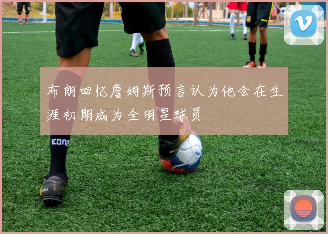 布朗回忆詹姆斯预言认为他会在生涯初期成为全明星球员