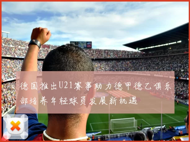 德国推出U21赛事助力德甲德乙俱乐部培养年轻球员发展新机遇