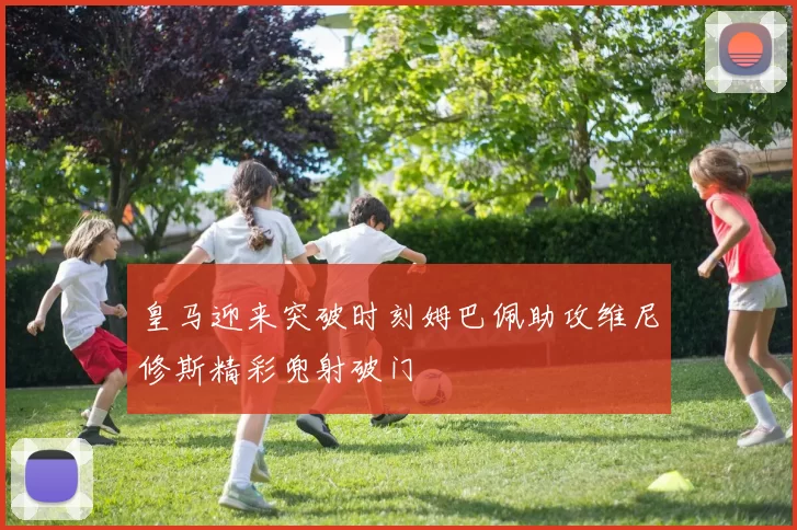 皇马迎来突破时刻姆巴佩助攻维尼修斯精彩兜射破门