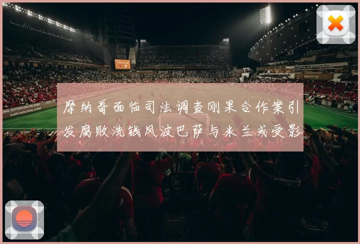 摩纳哥面临司法调查刚果合作案引发腐败洗钱风波巴萨与米兰或受影响