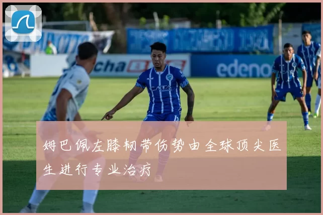 姆巴佩左膝韧带伤势由全球顶尖医生进行专业治疗