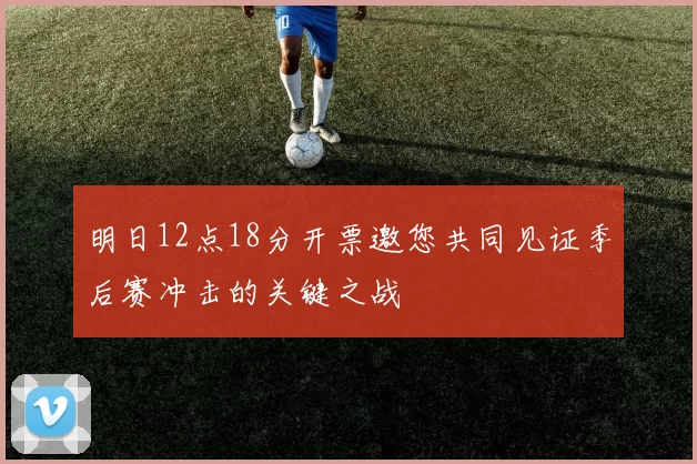 明日12点18分开票邀您共同见证季后赛冲击的关键之战