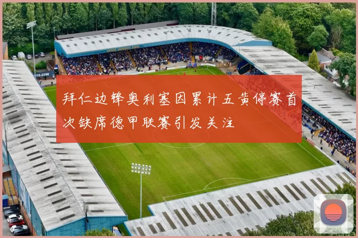 拜仁边锋奥利塞因累计五黄停赛首次缺席德甲联赛引发关注