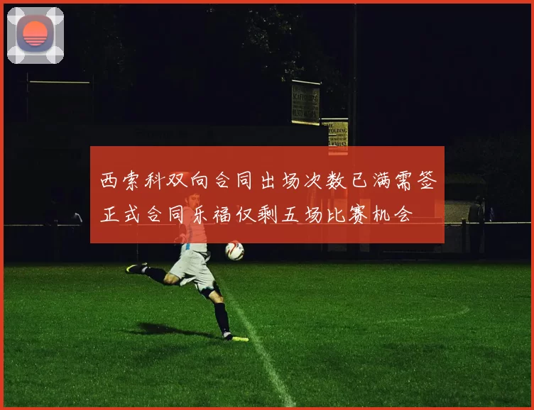 西索科双向合同出场次数已满需签正式合同乐福仅剩五场比赛机会