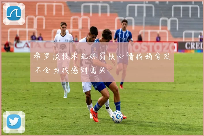 希罗谈技术犯规罚款心情我妈肯定不会为我感到高兴