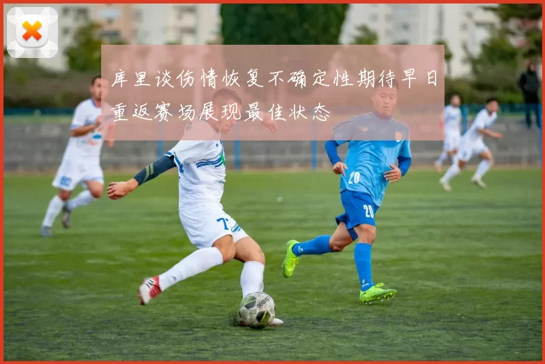 库里谈伤情恢复不确定性期待早日重返赛场展现最佳状态