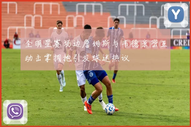 全明星赛场边詹姆斯与韦德亲密互动击掌拥抱引发球迷热议