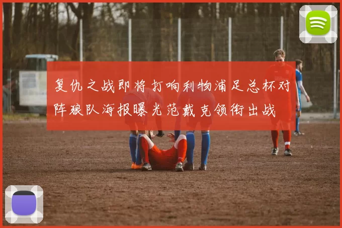 复仇之战即将打响利物浦足总杯对阵狼队海报曝光范戴克领衔出战