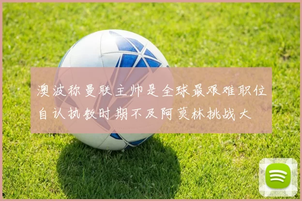 澳波称曼联主帅是全球最艰难职位自认执教时期不及阿莫林挑战大