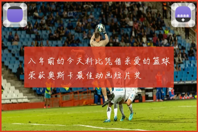 八年前的今天科比凭借亲爱的篮球荣获奥斯卡最佳动画短片奖