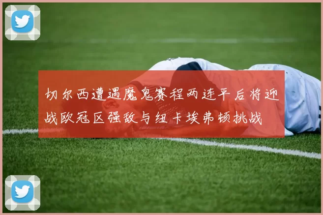 切尔西遭遇魔鬼赛程两连平后将迎战欧冠区强敌与纽卡埃弗顿挑战
