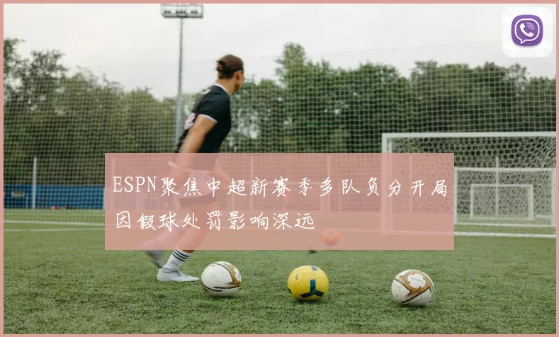 ESPN聚焦中超新赛季多队负分开局因假球处罚影响深远
