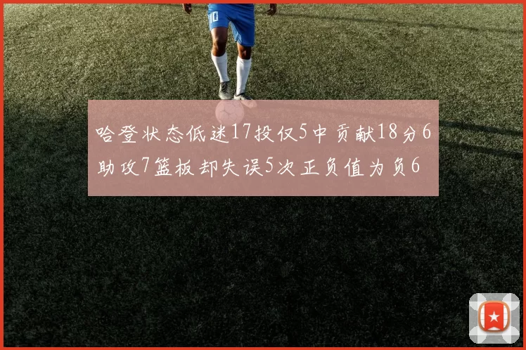 哈登状态低迷17投仅5中贡献18分6助攻7篮板却失误5次正负值为负6