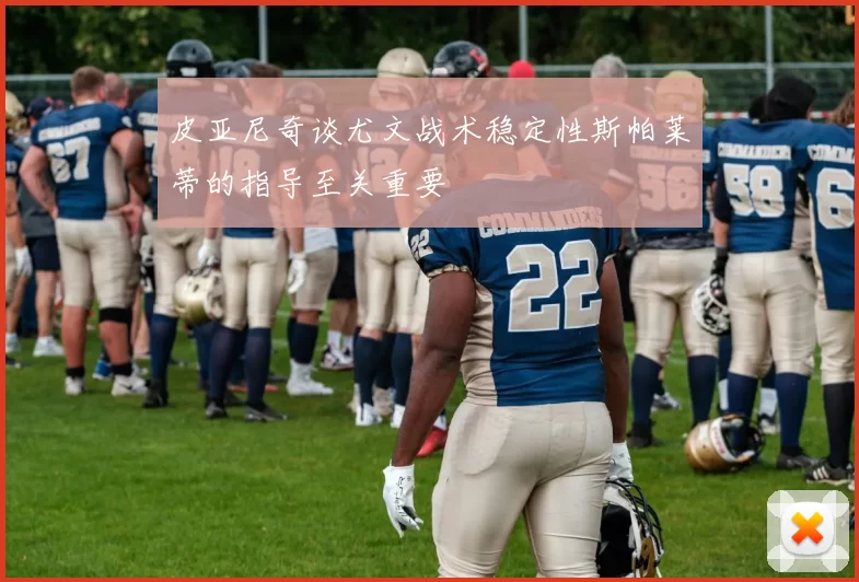 皮亚尼奇谈尤文战术稳定性斯帕莱蒂的指导至关重要