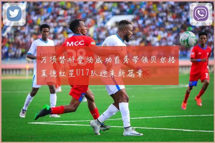 万项替补登场成功首秀带领贝尔格莱德红星U17队迎来新篇章