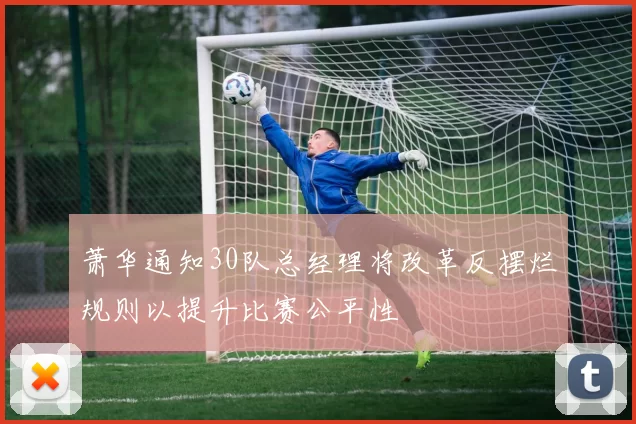 萧华通知30队总经理将改革反摆烂规则以提升比赛公平性
