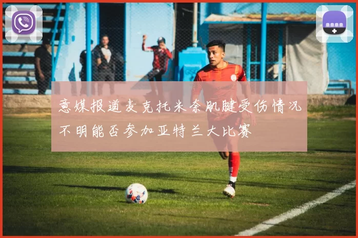意媒报道麦克托米奈肌腱受伤情况不明能否参加亚特兰大比赛