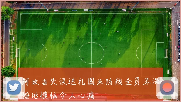 阿坎吉失误送礼国米防线全员呆滞捶地懊恼令人心痛