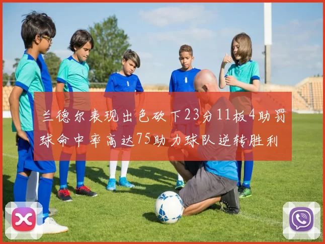 兰德尔表现出色砍下23分11板4助罚球命中率高达75助力球队逆转胜利
