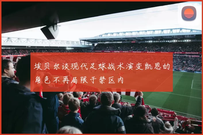 埃贝尔谈现代足球战术演变凯恩的角色不再局限于禁区内