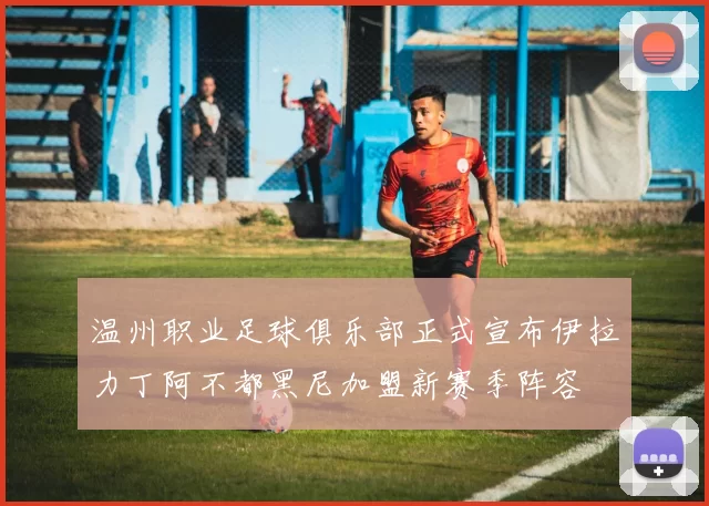 温州职业足球俱乐部正式宣布伊拉力丁阿不都黑尼加盟新赛季阵容