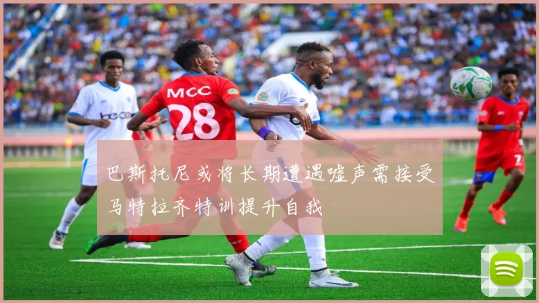 巴斯托尼或将长期遭遇嘘声需接受马特拉齐特训提升自我