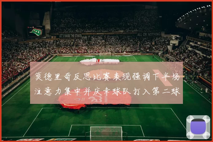 莫德里奇反思比赛表现强调下半场注意力集中并庆幸球队打入第二球