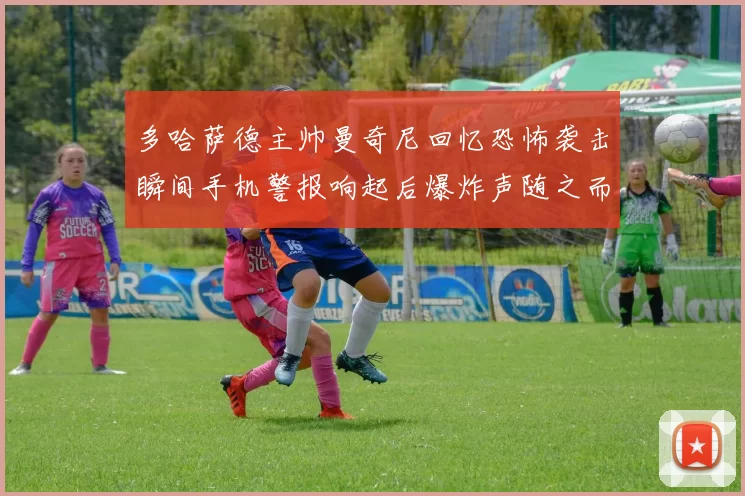 多哈萨德主帅曼奇尼回忆恐怖袭击瞬间手机警报响起后爆炸声随之而来